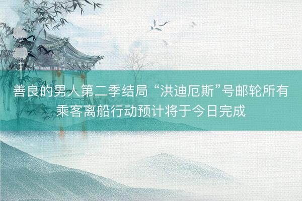 善良的男人第二季结局 “洪迪厄斯”号邮轮所有乘客离船行动预计将于今日完成