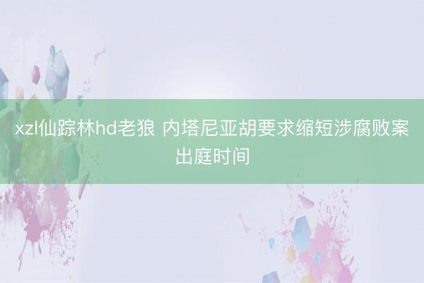 xzl仙踪林hd老狼 内塔尼亚胡要求缩短涉腐败案出庭时间