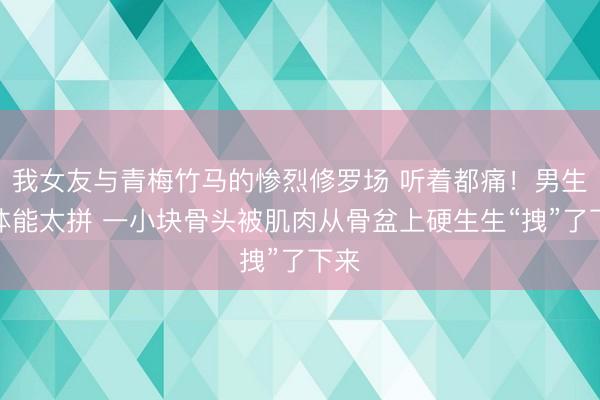 我女友与青梅竹马的惨烈修罗场 听着都痛！男生练体能太拼 一小块骨头被肌肉从骨盆上硬生生“拽”了下来
