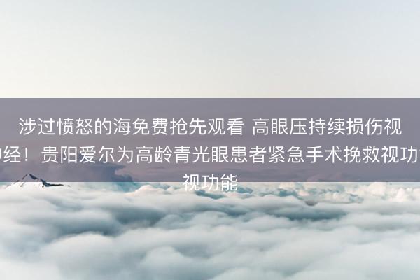 涉过愤怒的海免费抢先观看 高眼压持续损伤视神经！贵阳爱尔为高龄青光眼患者紧急手术挽救视功能