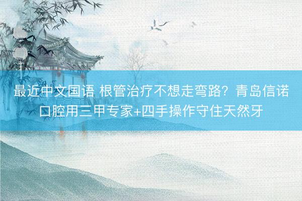 最近中文国语 根管治疗不想走弯路？青岛信诺口腔用三甲专家+四手操作守住天然牙