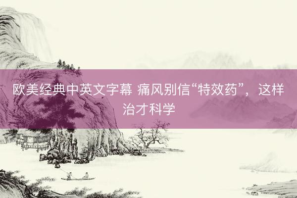 欧美经典中英文字幕 痛风别信“特效药”，这样治才科学