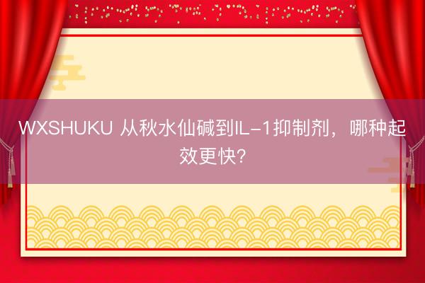 WXSHUKU 从秋水仙碱到IL-1抑制剂，哪种起效更快？