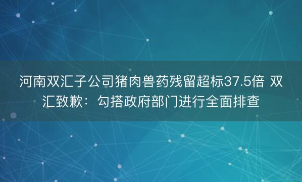 河南双汇子公司猪肉兽药残留超标37.5倍 双汇致歉：勾搭政府部门进行全面排查