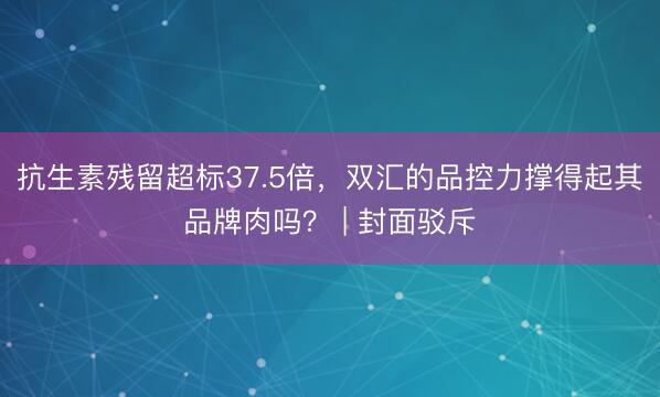 抗生素残留超标37.5倍，双汇的品控力撑得起其品牌肉吗？ | 封面驳斥