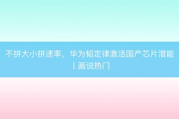 不拼大小拼速率，华为韬定律激活国产芯片潜能丨画说热门