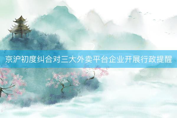 京沪初度纠合对三大外卖平台企业开展行政提醒