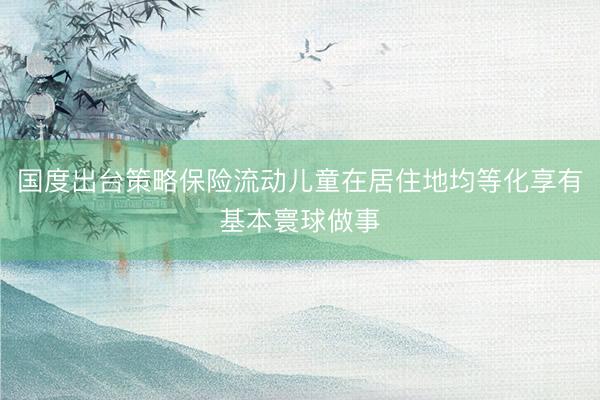 国度出台策略保险流动儿童在居住地均等化享有基本寰球做事