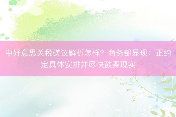 中好意思关税磋议解析怎样?商务部显现:正约定具体安排并尽快鼓舞现实
