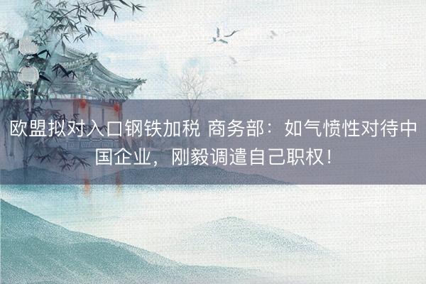 欧盟拟对入口钢铁加税 商务部：如气愤性对待中国企业，刚毅调遣自己职权！