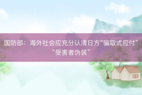 国防部：海外社会应充分认清日方“骗取式应付”“受害者伪装”