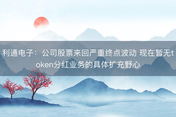 利通电子：公司股票来回严重终点波动 现在暂无token分红业务的具体扩充野心