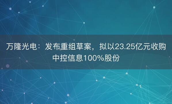 万隆光电：发布重组草案，拟以23.25亿元收购中控信息100%股份