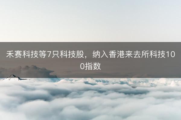 禾赛科技等7只科技股，纳入香港来去所科技100指数