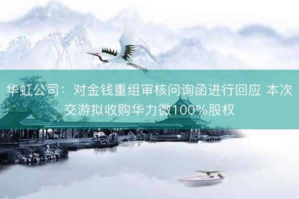 华虹公司：对金钱重组审核问询函进行回应 本次交游拟收购华力微100%股权