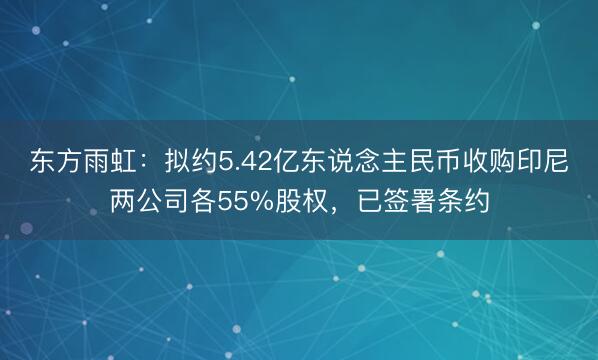 东方雨虹：拟约5.42亿东说念主民币收购印尼两公司各55%股权，已签署条约
