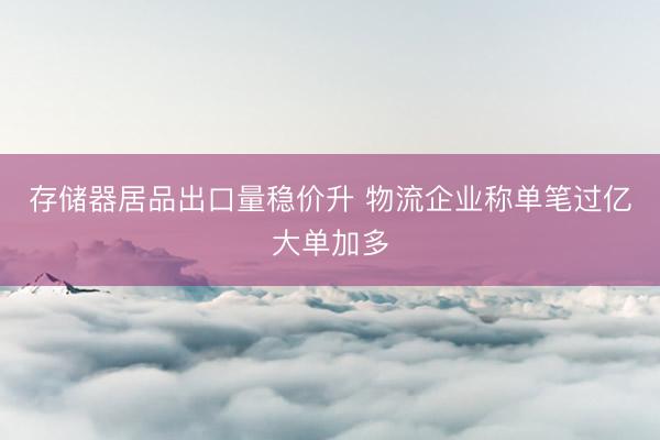 存储器居品出口量稳价升 物流企业称单笔过亿大单加多