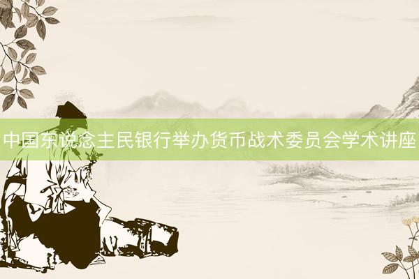 中国东说念主民银行举办货币战术委员会学术讲座