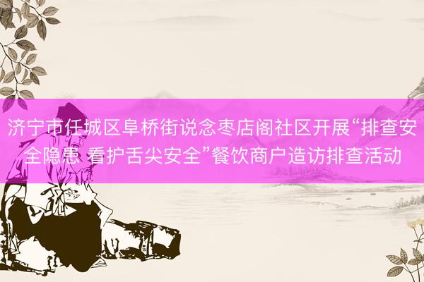 济宁市任城区阜桥街说念枣店阁社区开展“排查安全隐患 看护舌尖安全”餐饮商户造访排查活动
