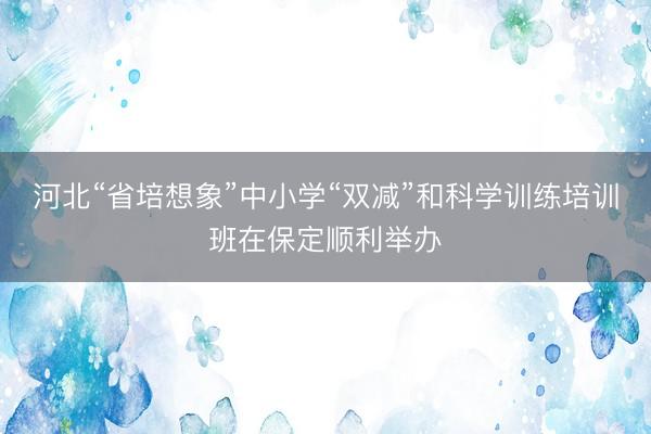 河北“省培想象”中小学“双减”和科学训练培训班在保定顺利举办