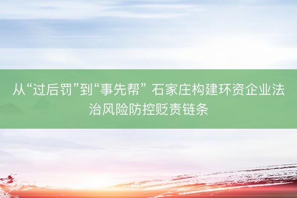 从“过后罚”到“事先帮” 石家庄构建环资企业法治风险防控贬责链条