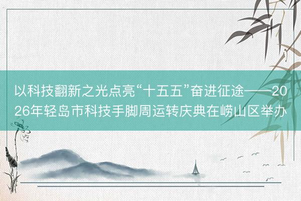 以科技翻新之光点亮“十五五”奋进征途——2026年轻岛市科技手脚周运转庆典在崂山区举办