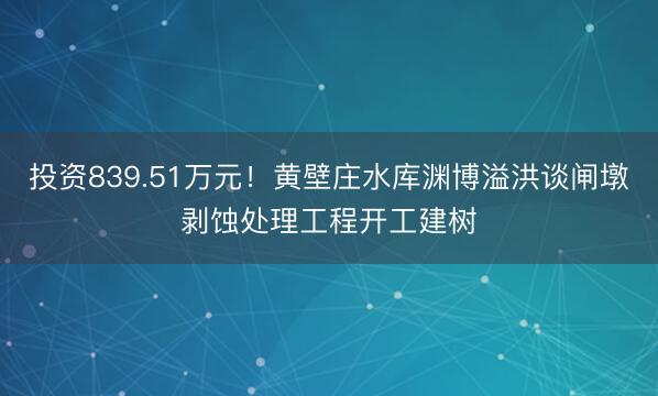 投资839.51万元！黄壁庄水库渊博溢洪谈闸墩剥蚀处理工程开工建树