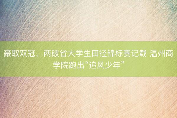 豪取双冠、两破省大学生田径锦标赛记载 温州商学院跑出“追风少年”