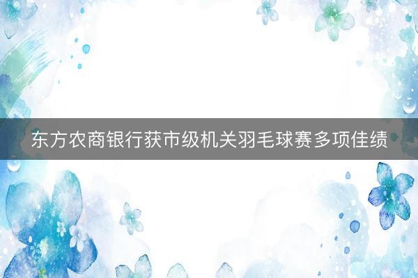 东方农商银行获市级机关羽毛球赛多项佳绩