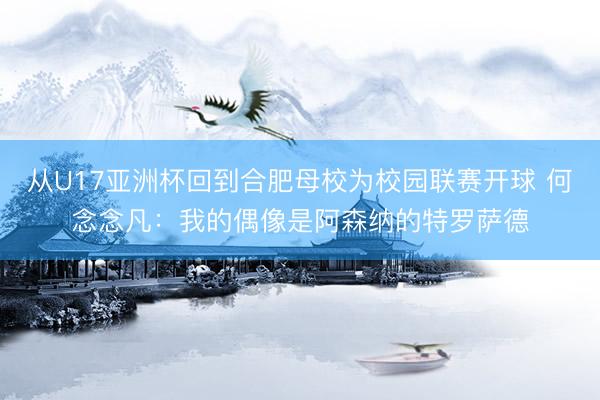从U17亚洲杯回到合肥母校为校园联赛开球 何念念凡：我的偶像是阿森纳的特罗萨德