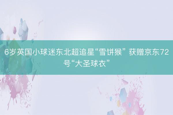 6岁英国小球迷东北超追星“雪饼猴” 获赠京东72号“大圣球衣”