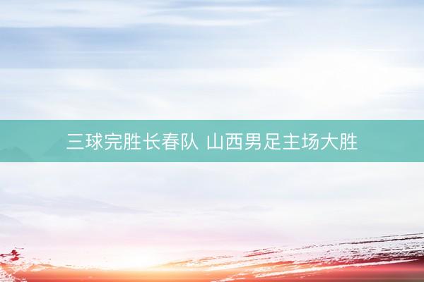 三球完胜长春队 山西男足主场大胜