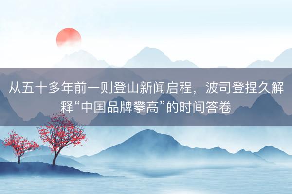 从五十多年前一则登山新闻启程，波司登捏久解释“中国品牌攀高”的时间答卷