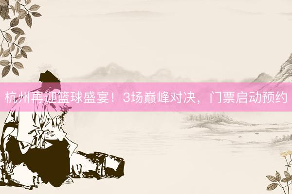 杭州再迎篮球盛宴！3场巅峰对决，门票启动预约