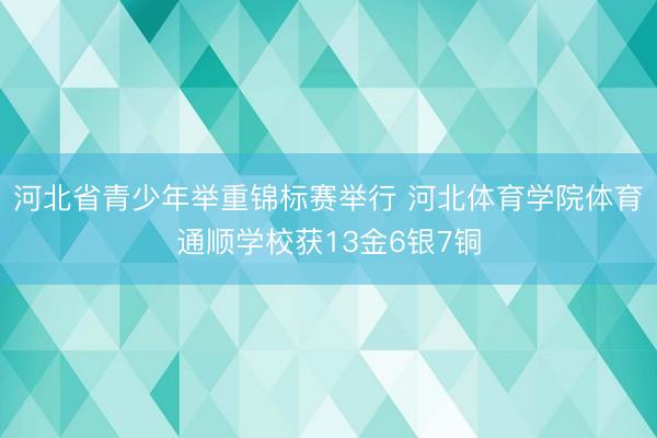 河北省青少年举重锦标赛举行 河北体育学院体育通顺学校获13金6银7铜