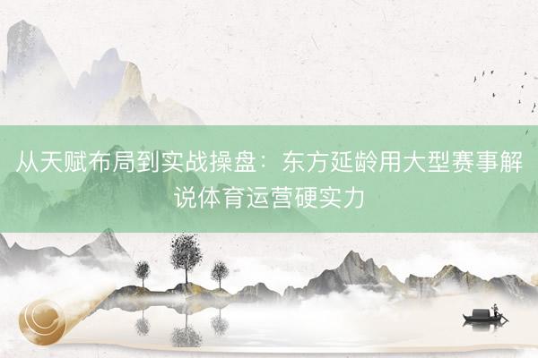 从天赋布局到实战操盘：东方延龄用大型赛事解说体育运营硬实力