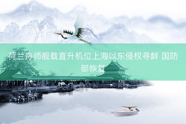 荷兰舟师舰载直升机位上海以东侵权寻衅 国防部恢复