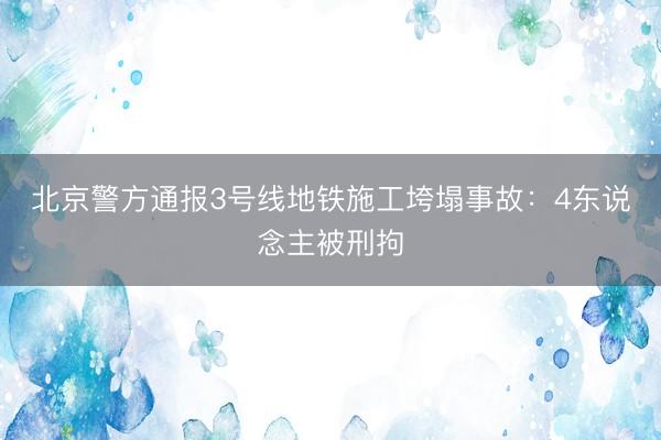 北京警方通报3号线地铁施工垮塌事故：4东说念主被刑拘