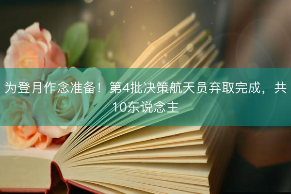 为登月作念准备！第4批决策航天员弃取完成，共10东说念主
