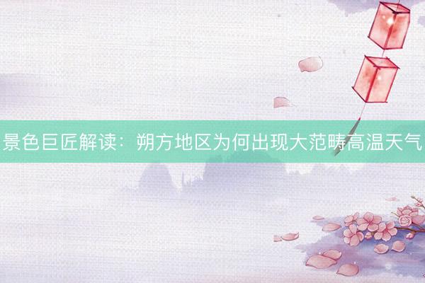 景色巨匠解读：朔方地区为何出现大范畴高温天气