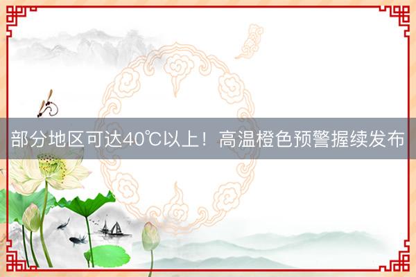 部分地区可达40℃以上！高温橙色预警握续发布