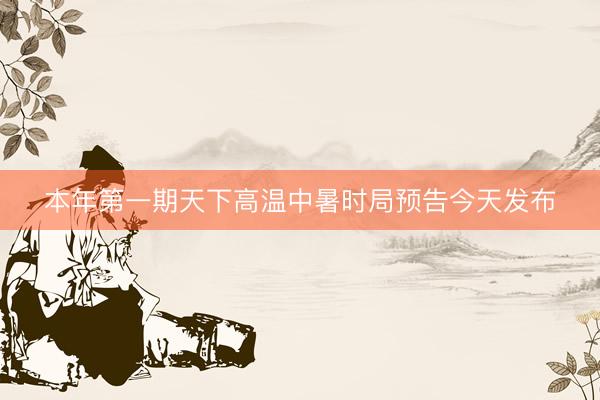 本年第一期天下高温中暑时局预告今天发布