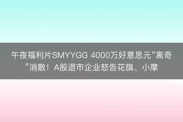午夜福利片SMYYGG 4000万好意思元“离奇”消散！A股退市企业怒告花旗、小摩