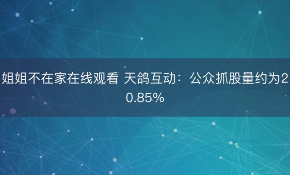 姐姐不在家在线观看 天鸽互动：公众抓股量约为20.85%