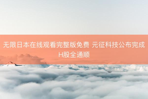 无限日本在线观看完整版免费 元征科技公布完成H股全通顺