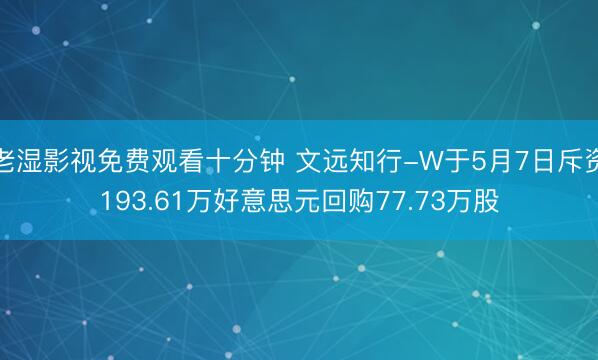 老湿影视免费观看十分钟 文远知行-W于5月7日斥资193.61万好意思元回购77.73万股