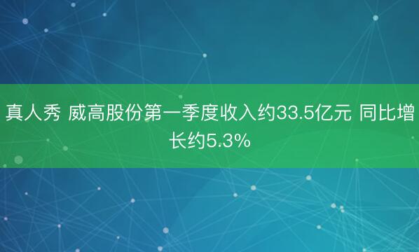 真人秀 威高股份第一季度收入约33.5亿元 同比增长约5.3%
