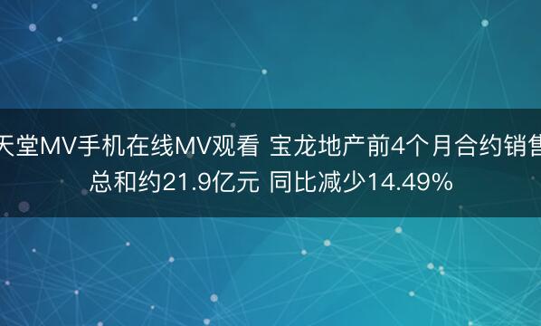 天堂MV手机在线MV观看 宝龙地产前4个月合约销售总和约21.9亿元 同比减少14.49%