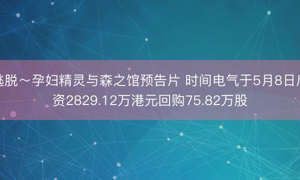 逃脱～孕妇精灵与森之馆预告片 时间电气于5月8日斥资2829.12万港元回购75.82万股
