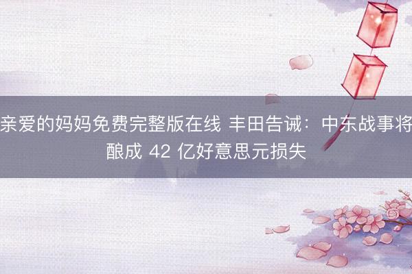 亲爱的妈妈免费完整版在线 丰田告诫：中东战事将酿成 42 亿好意思元损失